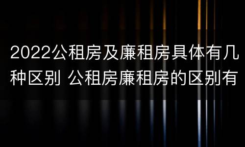 2022公租房及廉租房具体有几种区别 公租房廉租房的区别有哪些