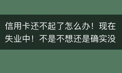 信用卡还不起了怎么办！现在失业中！不是不想还是确实没有钱还！会坐牢吗