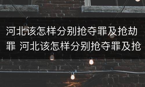 河北该怎样分别抢夺罪及抢劫罪 河北该怎样分别抢夺罪及抢劫罪呢