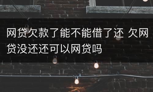 网贷欠款了能不能借了还 欠网贷没还还可以网贷吗