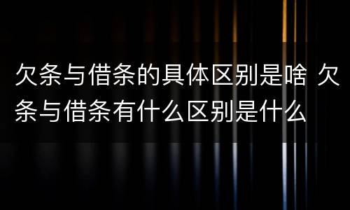 欠条与借条的具体区别是啥 欠条与借条有什么区别是什么