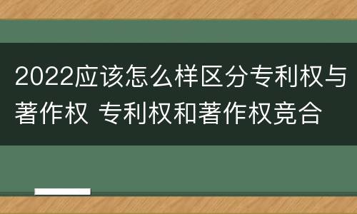 2022应该怎么样区分专利权与著作权 专利权和著作权竞合