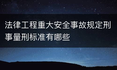 法律工程重大安全事故规定刑事量刑标准有哪些