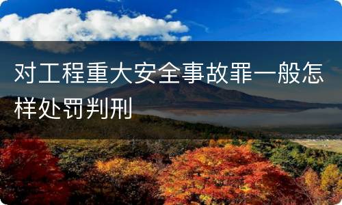 对工程重大安全事故罪一般怎样处罚判刑