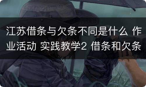 江苏借条与欠条不同是什么 作业活动 实践教学2 借条和欠条的主要区别是什么?