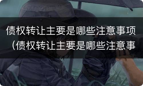 债权转让主要是哪些注意事项（债权转让主要是哪些注意事项呢）