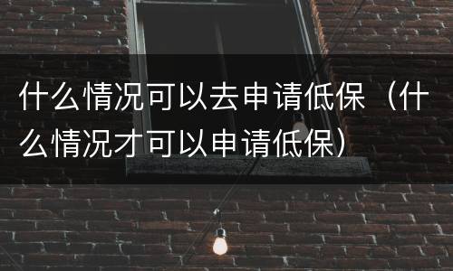 什么情况可以去申请低保（什么情况才可以申请低保）