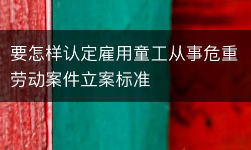 要怎样认定雇用童工从事危重劳动案件立案标准