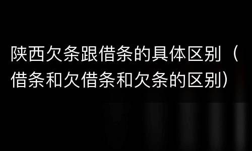 陕西欠条跟借条的具体区别（借条和欠借条和欠条的区别）