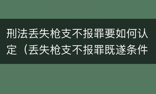 刑法丢失枪支不报罪要如何认定（丢失枪支不报罪既遂条件）