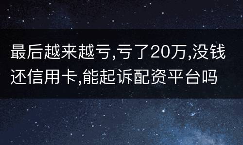 最后越来越亏,亏了20万,没钱还信用卡,能起诉配资平台吗