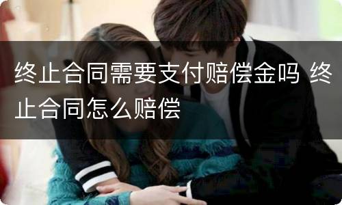 终止合同需要支付赔偿金吗 终止合同怎么赔偿