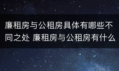 廉租房与公租房具体有哪些不同之处 廉租房与公租房有什么不同