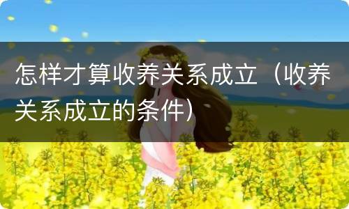 怎样才算收养关系成立（收养关系成立的条件）