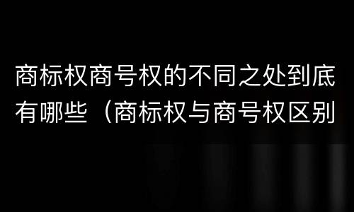 商标权商号权的不同之处到底有哪些（商标权与商号权区别）