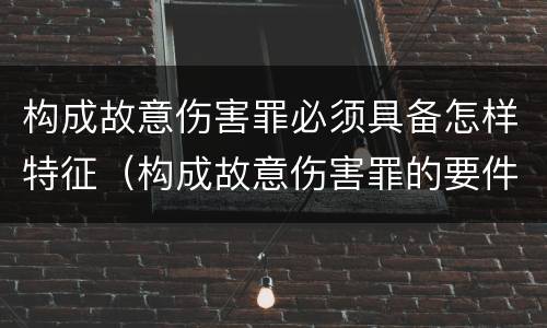 构成故意伤害罪必须具备怎样特征（构成故意伤害罪的要件）