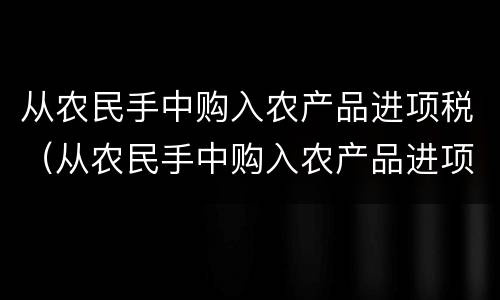 从农民手中购入农产品进项税（从农民手中购入农产品进项税怎么算）