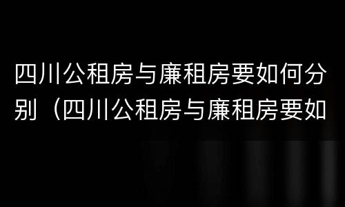 四川公租房与廉租房要如何分别（四川公租房与廉租房要如何分别出租）