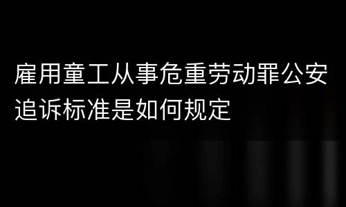 雇用童工从事危重劳动罪公安追诉标准是如何规定