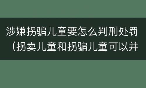 涉嫌拐骗儿童要怎么判刑处罚（拐卖儿童和拐骗儿童可以并罚吗）