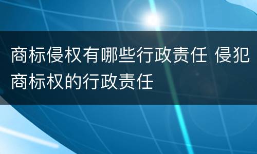 商标侵权有哪些行政责任 侵犯商标权的行政责任