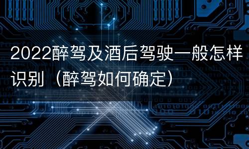 2022醉驾及酒后驾驶一般怎样识别（醉驾如何确定）