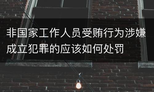 非国家工作人员受贿行为涉嫌成立犯罪的应该如何处罚