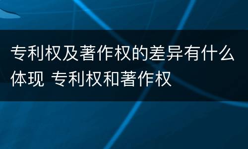 专利权及著作权的差异有什么体现 专利权和著作权