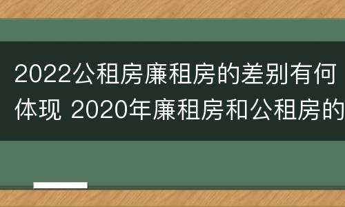 2022公租房廉租房的差别有何体现 2020年廉租房和公租房的区别