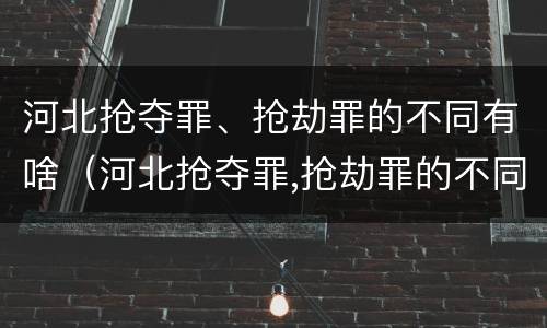 河北抢夺罪、抢劫罪的不同有啥（河北抢夺罪,抢劫罪的不同有啥后果）