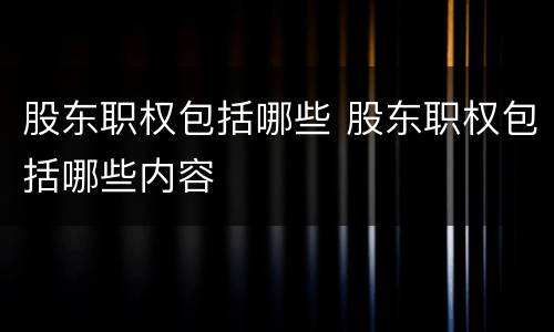 股东职权包括哪些 股东职权包括哪些内容