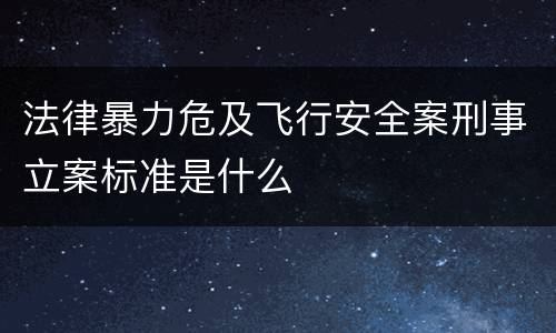 法律暴力危及飞行安全案刑事立案标准是什么