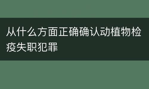 从什么方面正确确认动植物检疫失职犯罪