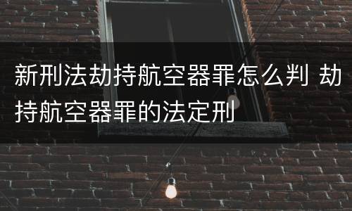 新刑法劫持航空器罪怎么判 劫持航空器罪的法定刑