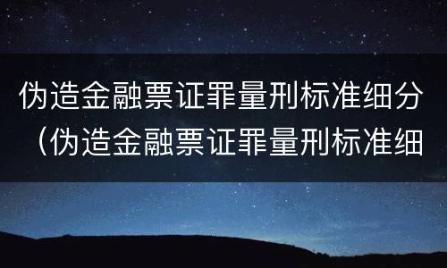 伪造金融票证罪量刑标准细分（伪造金融票证罪量刑标准细分）