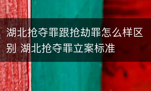 湖北抢夺罪跟抢劫罪怎么样区别 湖北抢夺罪立案标准