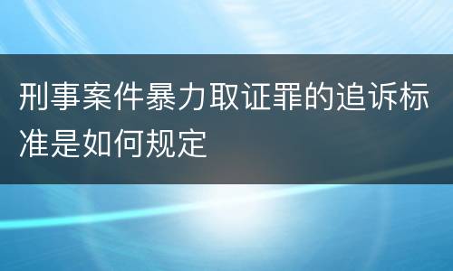 刑事案件暴力取证罪的追诉标准是如何规定