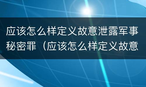 应该怎么样定义故意泄露军事秘密罪（应该怎么样定义故意泄露军事秘密罪行）