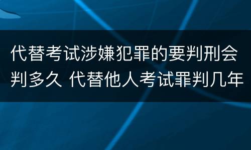 代替考试涉嫌犯罪的要判刑会判多久 代替他人考试罪判几年