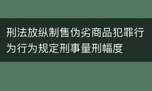 刑法放纵制售伪劣商品犯罪行为行为规定刑事量刑幅度