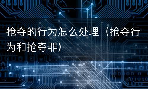 抢夺的行为怎么处理（抢夺行为和抢夺罪）