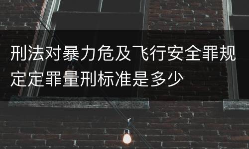 刑法对暴力危及飞行安全罪规定定罪量刑标准是多少