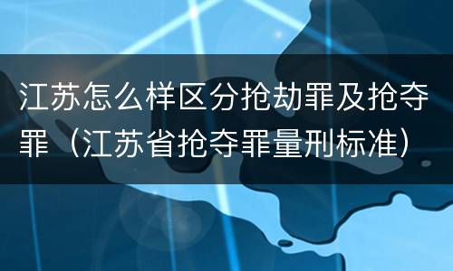 江苏怎么样区分抢劫罪及抢夺罪（江苏省抢夺罪量刑标准）