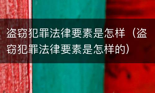 盗窃犯罪法律要素是怎样（盗窃犯罪法律要素是怎样的）