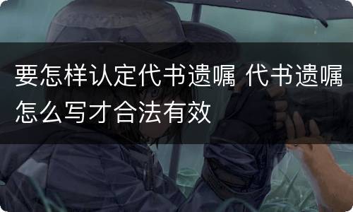 要怎样认定代书遗嘱 代书遗嘱怎么写才合法有效