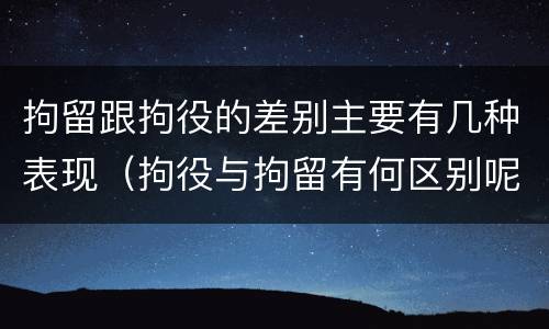 拘留跟拘役的差别主要有几种表现（拘役与拘留有何区别呢举例说明）