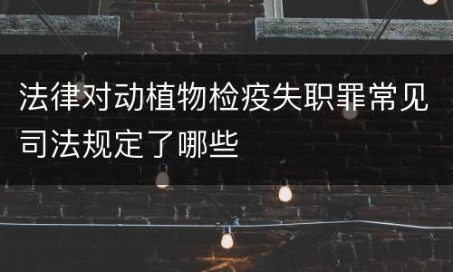 法律对动植物检疫失职罪常见司法规定了哪些
