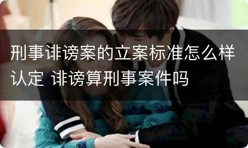 刑事诽谤案的立案标准怎么样认定 诽谤算刑事案件吗