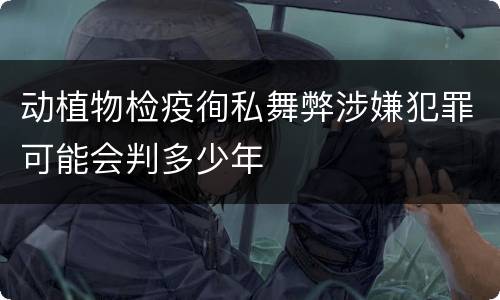动植物检疫徇私舞弊涉嫌犯罪可能会判多少年