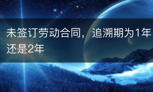 未签订劳动合同，追溯期为1年还是2年
